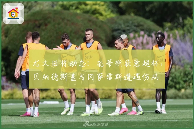 尤文旧将动态：孔蒂斩获意超杯，贝纳德斯基与冈萨雷斯遭遇伤病