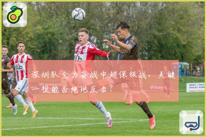 深圳队全力备战中超保级战，关键一役能否绝地反击？