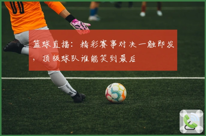 篮球直播：精彩赛事对决一触即发，顶级球队谁能笑到最后