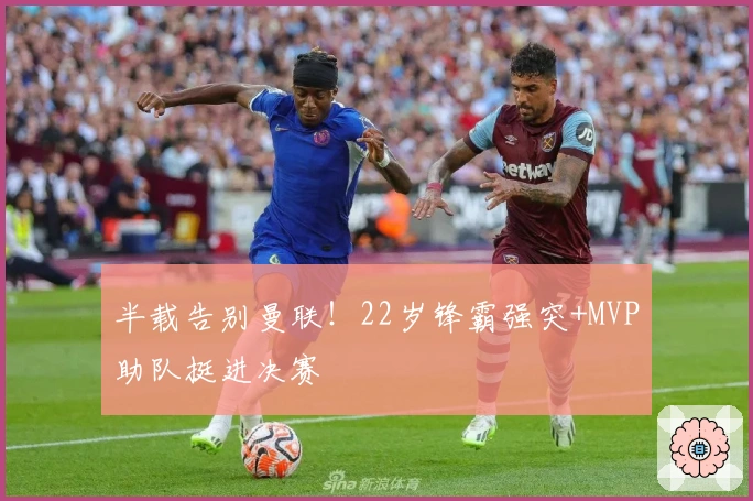 半载告别曼联！22岁锋霸强突+MVP助队挺进决赛