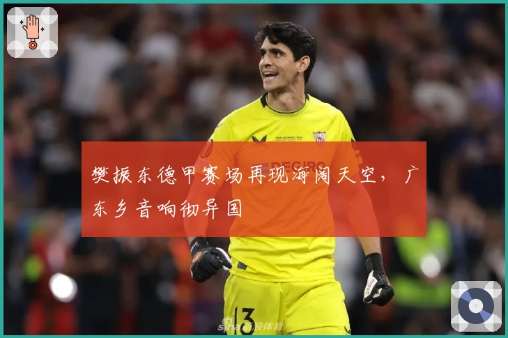 樊振东德甲赛场再现海阔天空，广东乡音响彻异国