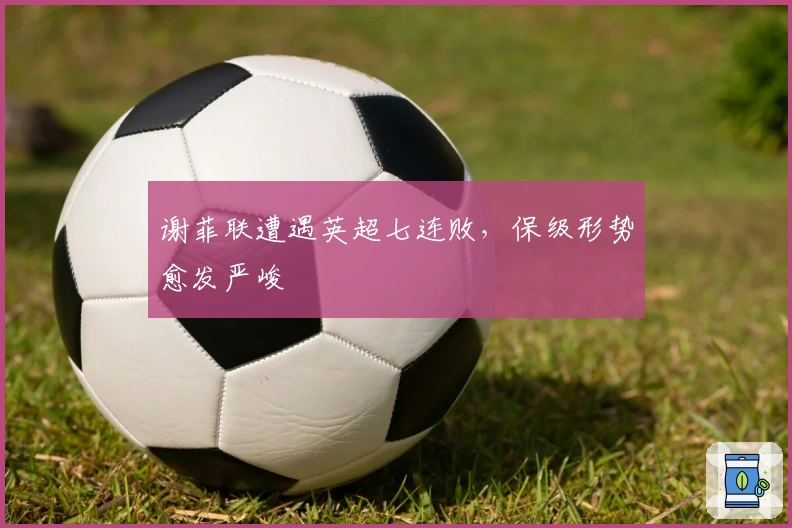 谢菲联遭遇英超七连败，保级形势愈发严峻