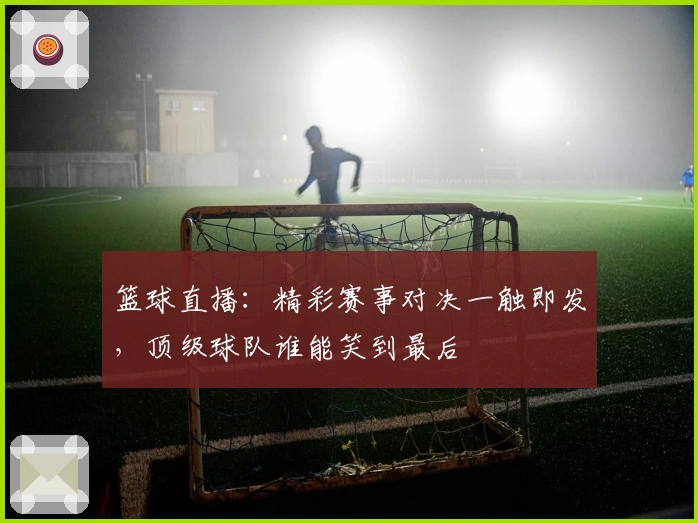 篮球直播：精彩赛事对决一触即发，顶级球队谁能笑到最后
