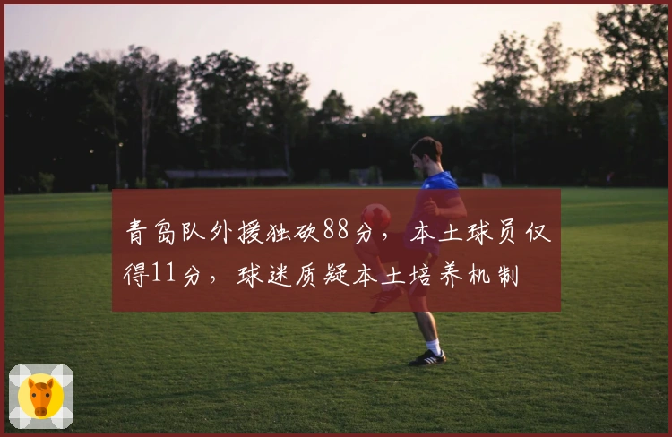 青岛队外援独砍88分，本土球员仅得11分，球迷质疑本土培养机制