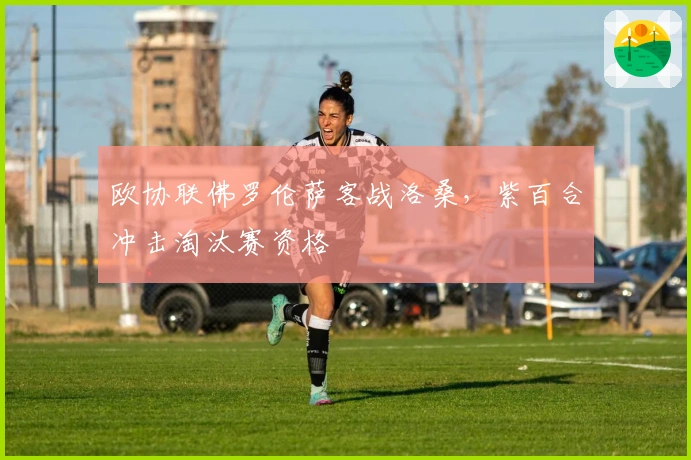 欧协联佛罗伦萨客战洛桑，紫百合冲击淘汰赛资格