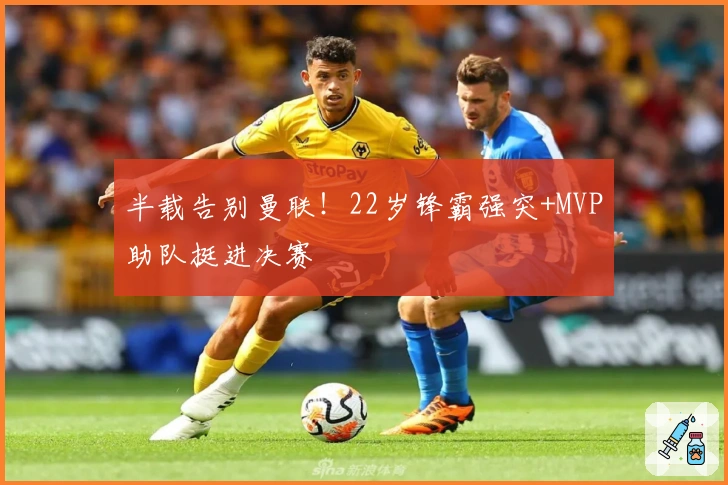 半载告别曼联！22岁锋霸强突+MVP助队挺进决赛