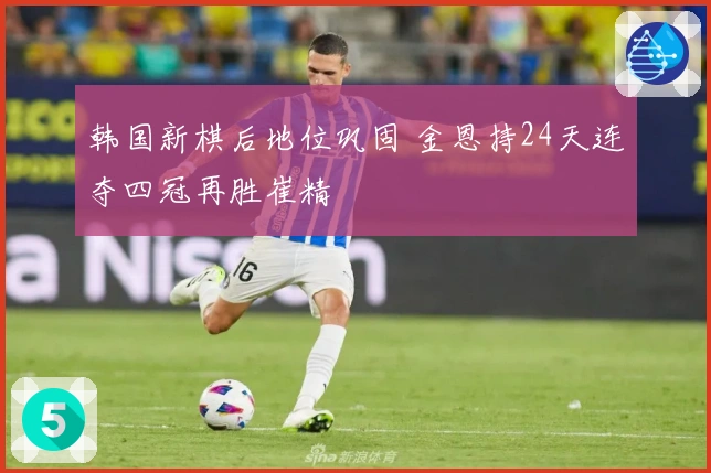 韩国新棋后地位巩固 金恩持24天连夺四冠再胜崔精