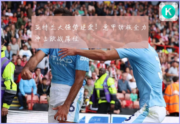 亚特兰大强势逆袭!意甲劲旅全力冲击欧战席位