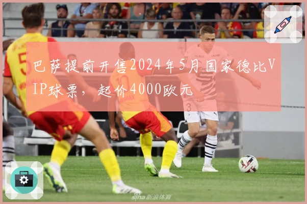 巴萨提前开售2024年5月国家德比VIP球票，起价4000欧元