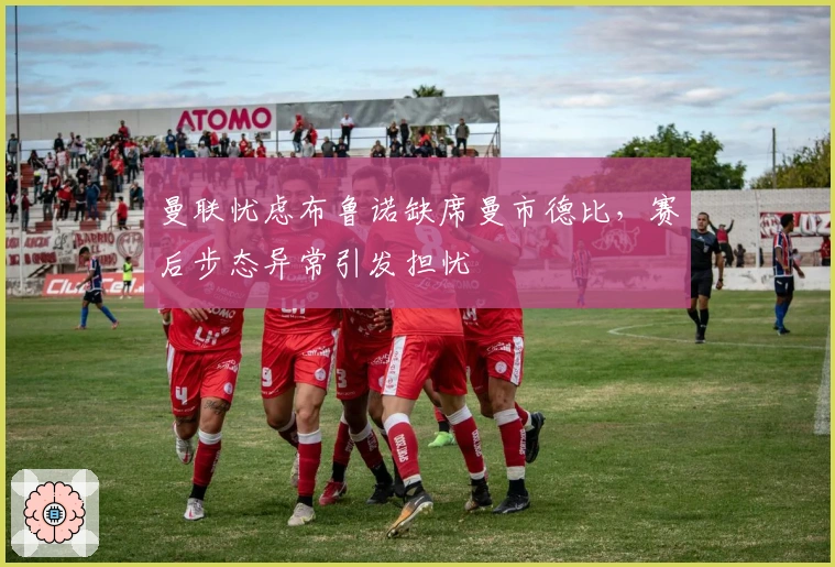 曼联忧虑布鲁诺缺席曼市德比，赛后步态异常引发担忧