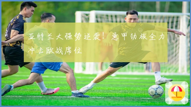 亚特兰大强势逆袭！意甲劲旅全力冲击欧战席位