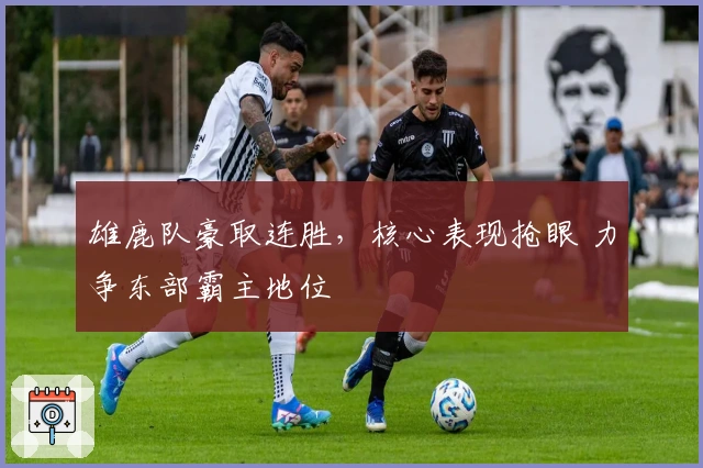 雄鹿队豪取连胜，核心表现抢眼 力争东部霸主地位