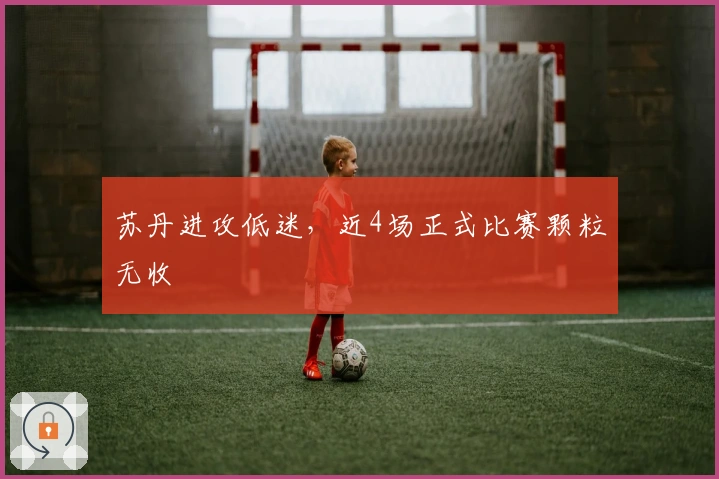 苏丹进攻低迷，近4场正式比赛颗粒无收