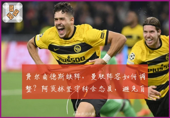 费尔南德斯缺阵，曼联阵容如何调整？阿莫林坚守转会态度，避免盲目引援