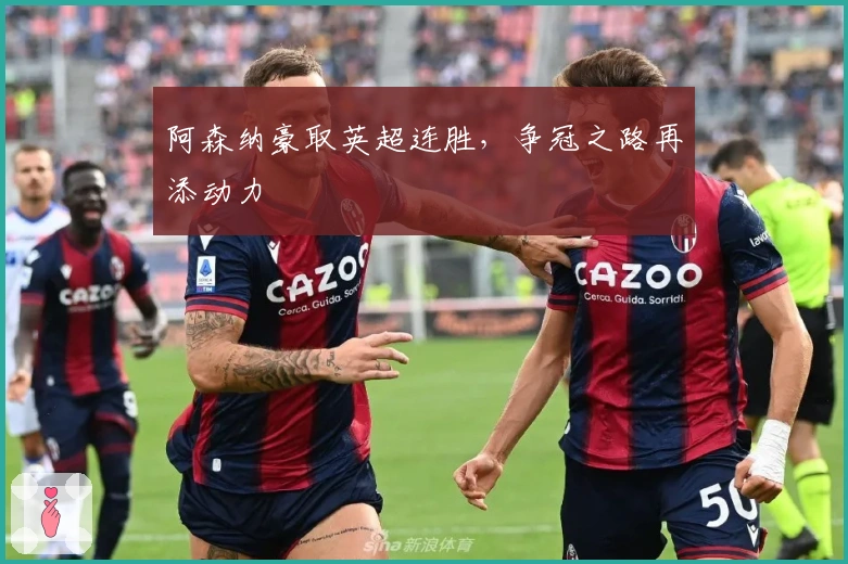 阿森纳豪取英超连胜，争冠之路再添动力