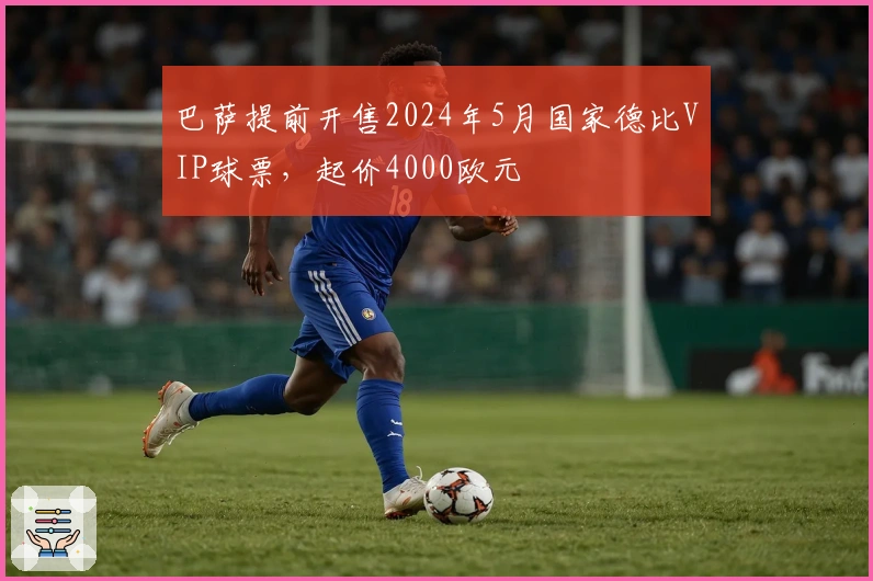 巴萨提前开售2024年5月国家德比VIP球票，起价4000欧元