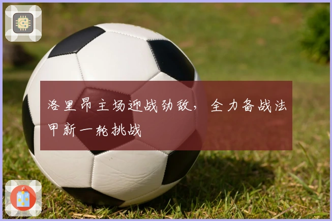 洛里昂主场迎战劲敌,全力备战法甲新一轮挑战