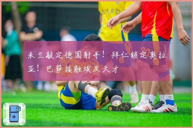 米兰敲定德国射手！拜仁锁定奥拉亚！巴萨接触埃及天才