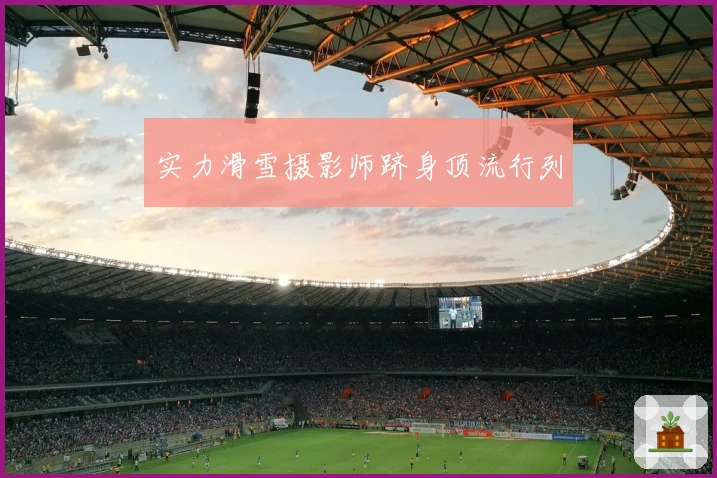 实力滑雪摄影师跻身顶流行列